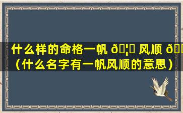 什么样的命格一帆 🦉 风顺 🌷 （什么名字有一帆风顺的意思）